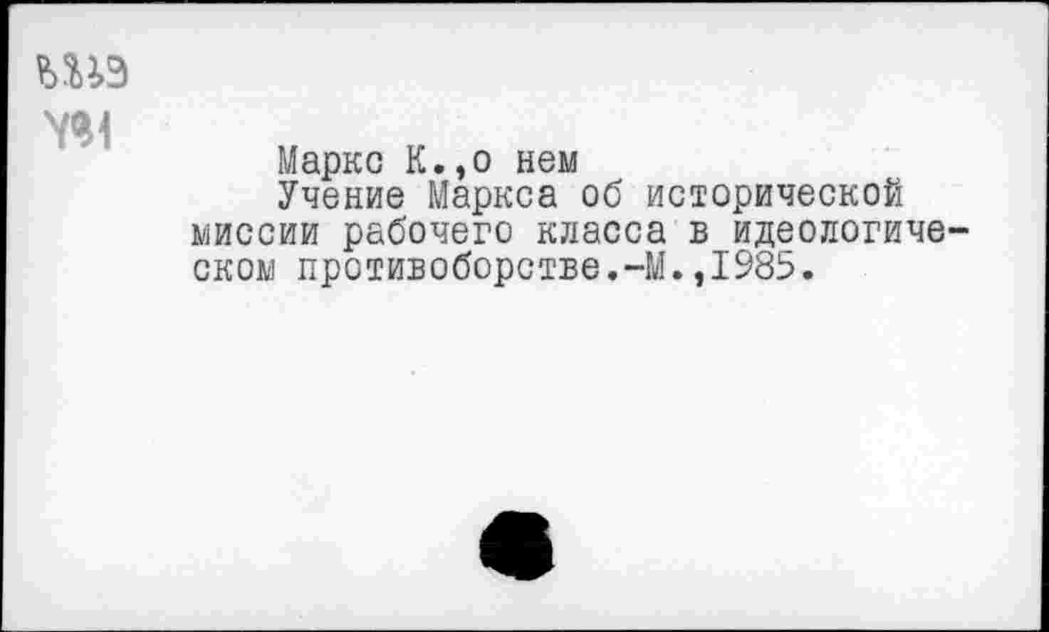 ﻿шэ
Маркс К.,о нем
Учение Маркса об исторической миссии рабочего класса в идеологическом противоборстве.-М.,1985.